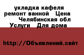 укладка кафеля, ремонт ванной › Цена ­ 400 - Челябинская обл. Услуги » Для дома   